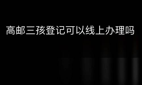 高邮三孩登记可以线上办理吗