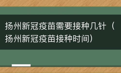 扬州新冠疫苗需要接种几针（扬州新冠疫苗接种时间）