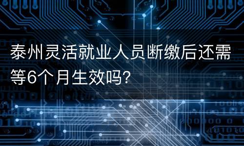 泰州灵活就业人员断缴后还需等6个月生效吗？