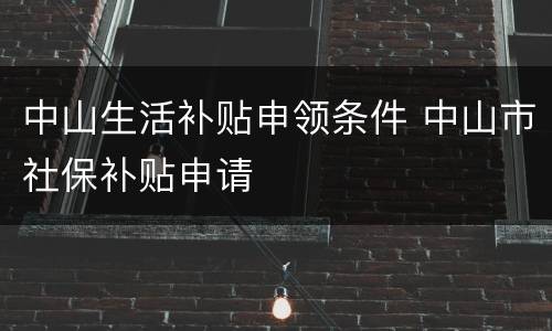 中山生活补贴申领条件 中山市社保补贴申请