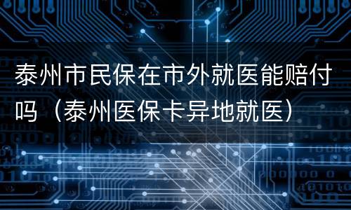 泰州市民保在市外就医能赔付吗（泰州医保卡异地就医）