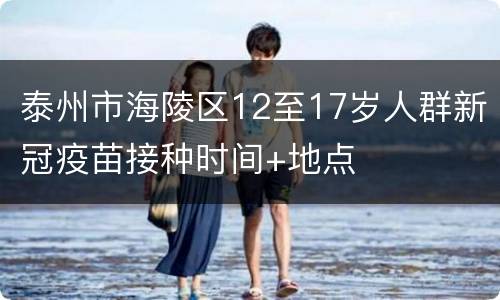 泰州市海陵区12至17岁人群新冠疫苗接种时间+地点