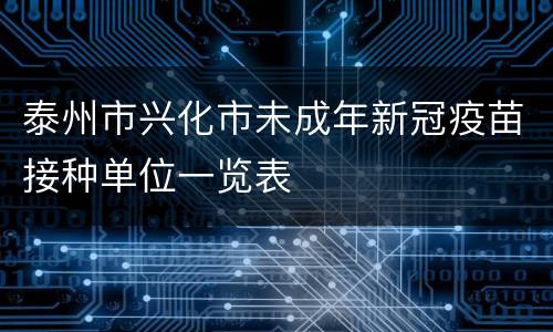 泰州市兴化市未成年新冠疫苗接种单位一览表