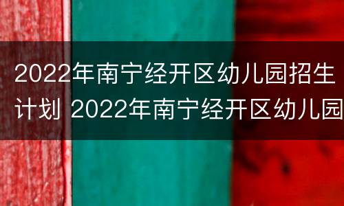 2022年南宁经开区幼儿园招生计划 2022年南宁经开区幼儿园招生计划公告