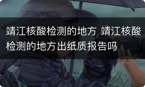 靖江核酸检测的地方 靖江核酸检测的地方出纸质报告吗