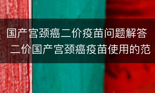 国产宫颈癌二价疫苗问题解答 二价国产宫颈癌疫苗使用的范围