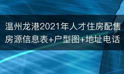 温州龙港2021年人才住房配售房源信息表+户型图+地址电话