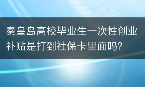 秦皇岛高校毕业生一次性创业补贴是打到社保卡里面吗？