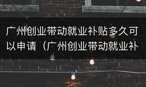广州创业带动就业补贴多久可以申请（广州创业带动就业补贴多久到账）