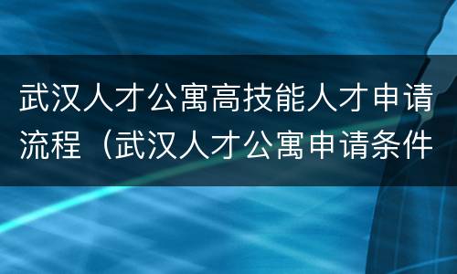 武汉人才公寓高技能人才申请流程（武汉人才公寓申请条件,申请流程）