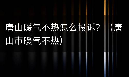 唐山暖气不热怎么投诉？（唐山市暖气不热）