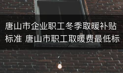 唐山市企业职工冬季取暖补贴标准 唐山市职工取暖费最低标准2020