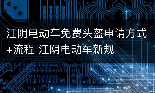 江阴电动车免费头盔申请方式+流程 江阴电动车新规