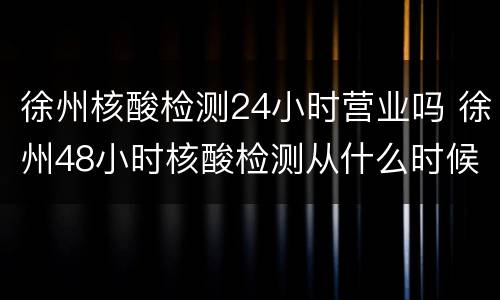 徐州核酸检测24小时营业吗 徐州48小时核酸检测从什么时候开始算时间