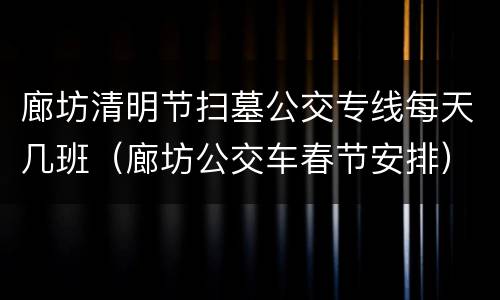 廊坊清明节扫墓公交专线每天几班（廊坊公交车春节安排）