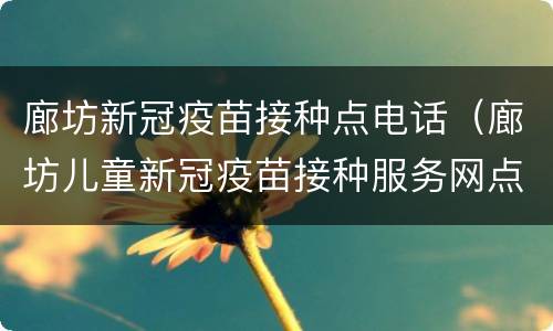 廊坊新冠疫苗接种点电话（廊坊儿童新冠疫苗接种服务网点）