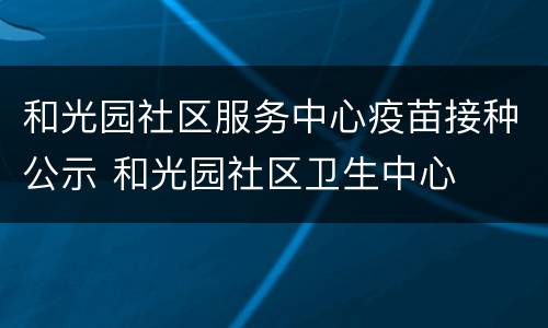 和光园社区服务中心疫苗接种公示 和光园社区卫生中心