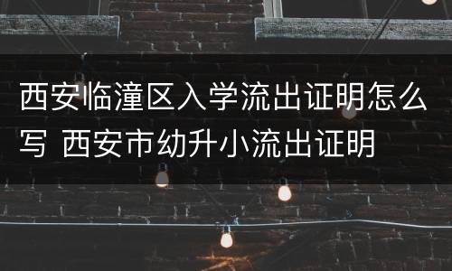西安临潼区入学流出证明怎么写 西安市幼升小流出证明
