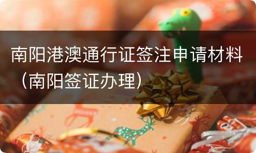 南阳港澳通行证签注申请材料（南阳签证办理）