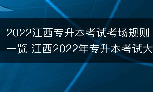 2022江西专升本考试考场规则一览 江西2022年专升本考试大纲