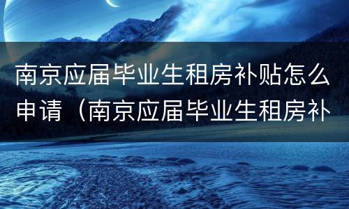 南京应届毕业生租房补贴怎么申请（南京应届毕业生租房补贴怎么申请领取）