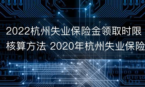 2022杭州失业保险金领取时限核算方法 2020年杭州失业保险领取标准
