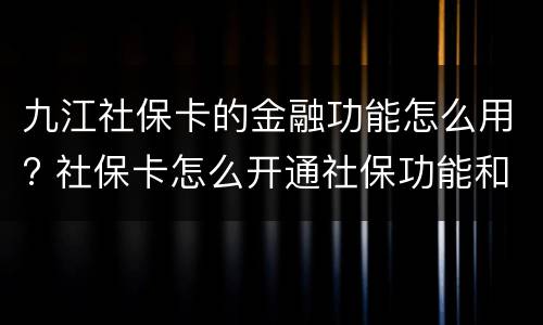 九江社保卡的金融功能怎么用? 社保卡怎么开通社保功能和金融功能