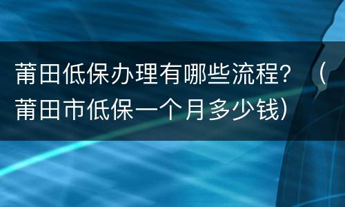 莆田低保办理有哪些流程？（莆田市低保一个月多少钱）