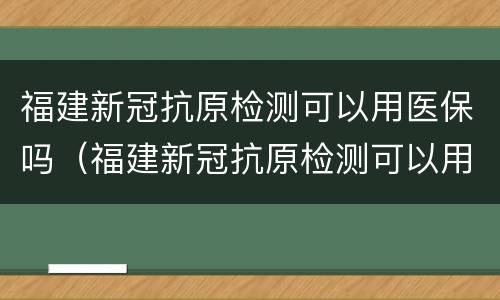 福建新冠抗原检测可以用医保吗（福建新冠抗原检测可以用医保吗现在）