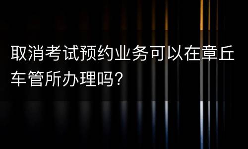 取消考试预约业务可以在章丘车管所办理吗?