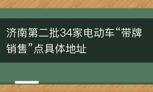 济南第二批34家电动车“带牌销售”点具体地址