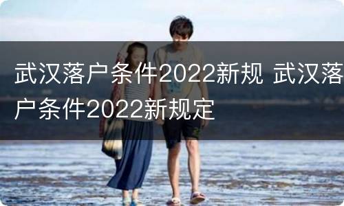武汉落户条件2022新规 武汉落户条件2022新规定
