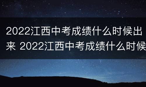 2022江西中考成绩什么时候出来 2022江西中考成绩什么时候出来?