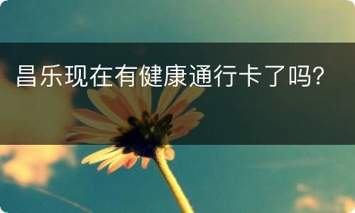 昌乐现在有健康通行卡了吗？
