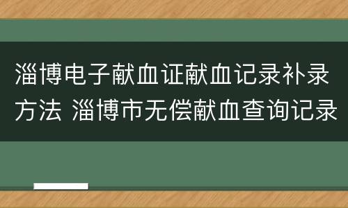 淄博电子献血证献血记录补录方法 淄博市无偿献血查询记录