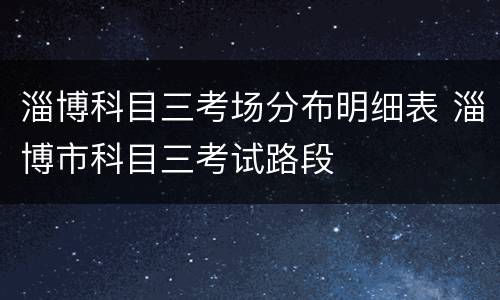 淄博科目三考场分布明细表 淄博市科目三考试路段