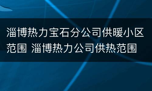 淄博热力宝石分公司供暖小区范围 淄博热力公司供热范围