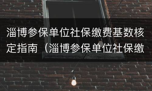 淄博参保单位社保缴费基数核定指南（淄博参保单位社保缴费基数核定指南查询）
