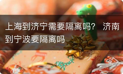 上海到济宁需要隔离吗？ 济南到宁波要隔离吗