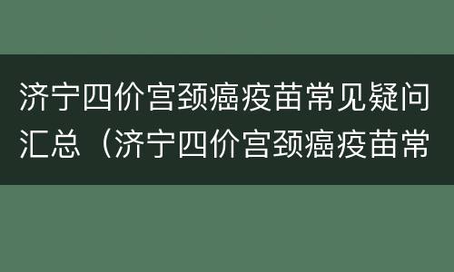 济宁四价宫颈癌疫苗常见疑问汇总（济宁四价宫颈癌疫苗常见疑问汇总图）