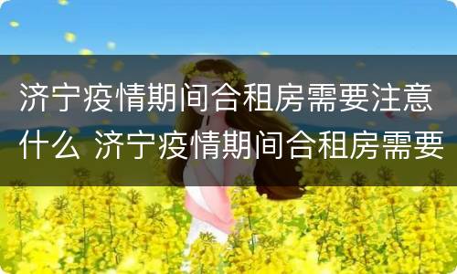 济宁疫情期间合租房需要注意什么 济宁疫情期间合租房需要注意什么问题