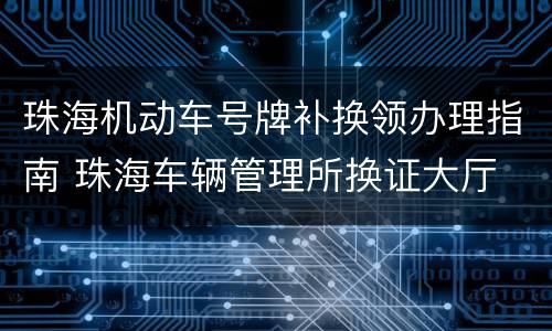 珠海机动车号牌补换领办理指南 珠海车辆管理所换证大厅