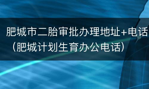 肥城市二胎审批办理地址+电话（肥城计划生育办公电话）