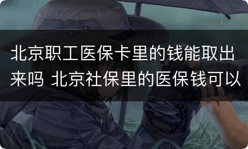 北京职工医保卡里的钱能取出来吗 北京社保里的医保钱可以取出来