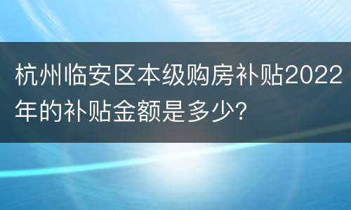 杭州临安区本级购房补贴2022年的补贴金额是多少？