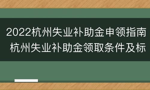2022杭州失业补助金申领指南 杭州失业补助金领取条件及标准2021