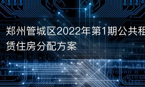 郑州管城区2022年第1期公共租赁住房分配方案