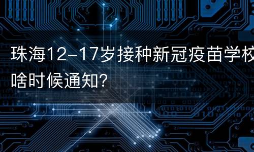 珠海12-17岁接种新冠疫苗学校啥时候通知？