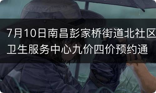 7月10日南昌彭家桥街道北社区卫生服务中心九价四价预约通知