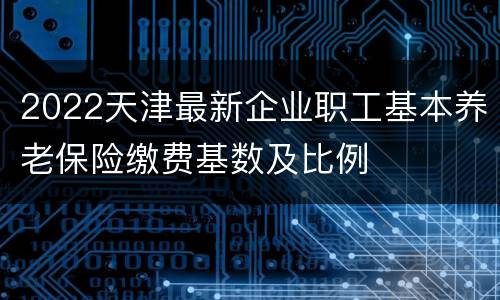 2022天津最新企业职工基本养老保险缴费基数及比例